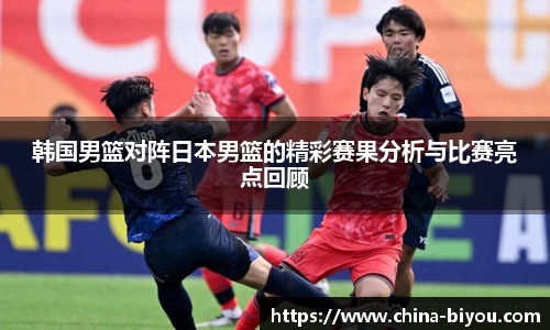 韩国男篮对阵日本男篮的精彩赛果分析与比赛亮点回顾